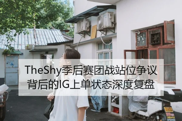 TheShy季后赛团战站位争议背后的IG上单状态深度复盘