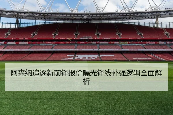 阿森纳追逐新前锋报价曝光锋线补强逻辑全面解析