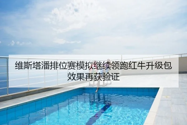 维斯塔潘排位赛模拟继续领跑红牛升级包效果再获验证