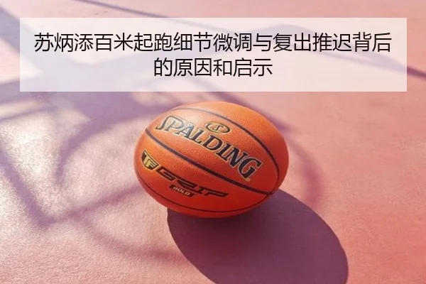 苏炳添百米起跑细节微调与复出推迟背后的原因和启示