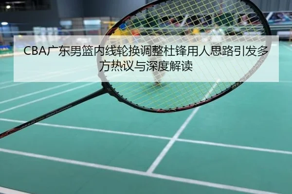CBA广东男篮内线轮换调整杜锋用人思路引发多方热议与深度解读