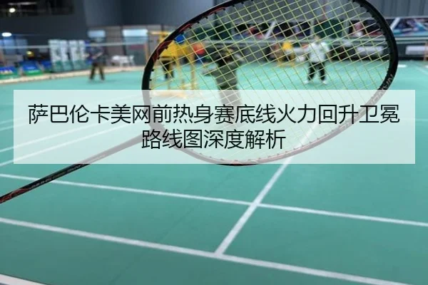 萨巴伦卡美网前热身赛底线火力回升卫冕路线图深度解析