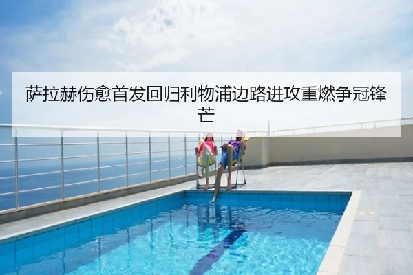 萨拉赫伤愈首发回归利物浦边路进攻重燃争冠锋芒